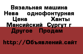 Вязальная машина “Нева-5“ однофонтурная › Цена ­ 1 000 - Ханты-Мансийский, Сургут г. Другое » Продам   